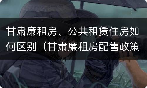 甘肃廉租房、公共租赁住房如何区别（甘肃廉租房配售政策）