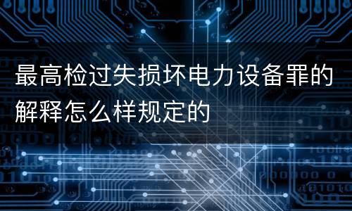 最高检过失损坏电力设备罪的解释怎么样规定的