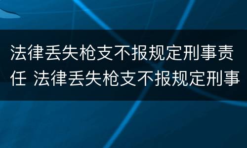 法律丢失枪支不报规定刑事责任 法律丢失枪支不报规定刑事责任怎么办