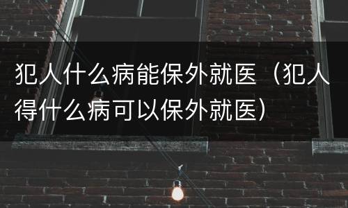 犯人什么病能保外就医（犯人得什么病可以保外就医）