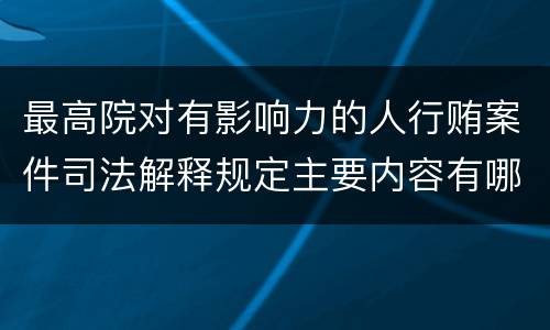 最高院对有影响力的人行贿案件司法解释规定主要内容有哪些