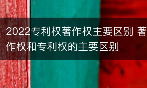 2022专利权著作权主要区别 著作权和专利权的主要区别