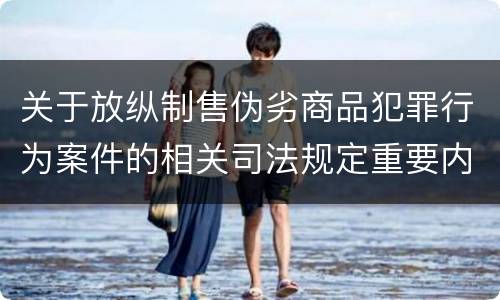 关于放纵制售伪劣商品犯罪行为案件的相关司法规定重要内容都有哪些