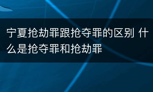 宁夏抢劫罪跟抢夺罪的区别 什么是抢夺罪和抢劫罪