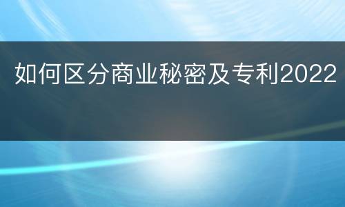 如何区分商业秘密及专利2022