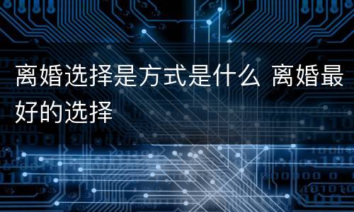 离婚选择是方式是什么 离婚最好的选择