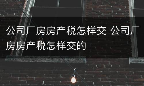 公司厂房房产税怎样交 公司厂房房产税怎样交的