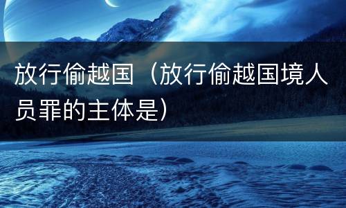 放行偷越国（放行偷越国境人员罪的主体是）