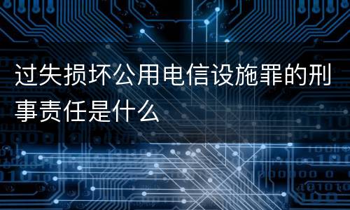 过失损坏公用电信设施罪的刑事责任是什么