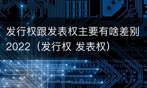 发行权跟发表权主要有啥差别2022（发行权 发表权）