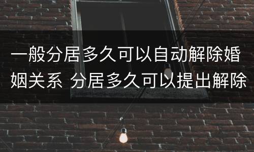 一般分居多久可以自动解除婚姻关系 分居多久可以提出解除婚姻关系