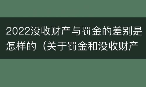 2022没收财产与罚金的差别是怎样的（关于罚金和没收财产的司法解释）
