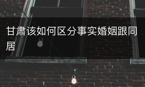 甘肃该如何区分事实婚姻跟同居