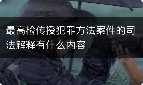 最高检传授犯罪方法案件的司法解释有什么内容