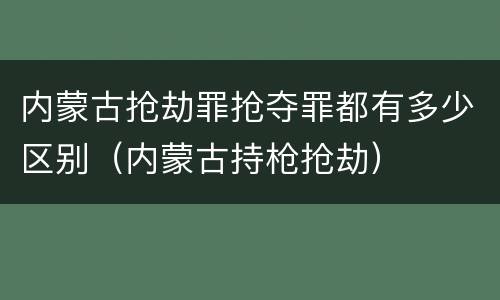 内蒙古抢劫罪抢夺罪都有多少区别（内蒙古持枪抢劫）