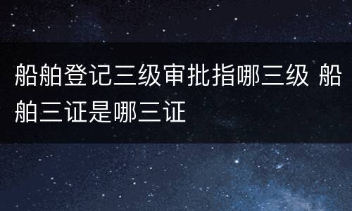 船舶登记三级审批指哪三级 船舶三证是哪三证
