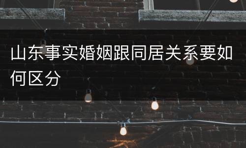 山东事实婚姻跟同居关系要如何区分