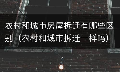 农村和城市房屋拆迁有哪些区别（农村和城市拆迁一样吗）