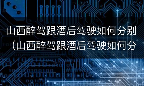 山西醉驾跟酒后驾驶如何分别（山西醉驾跟酒后驾驶如何分别判刑）
