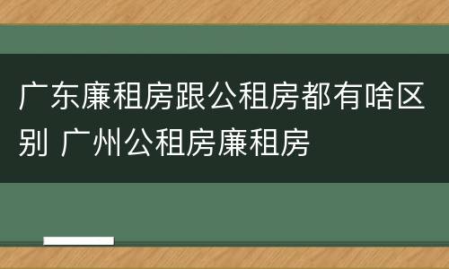 广东廉租房跟公租房都有啥区别 广州公租房廉租房