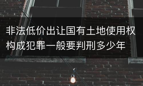 非法低价出让国有土地使用权构成犯罪一般要判刑多少年