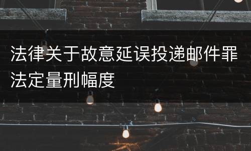 法律关于故意延误投递邮件罪法定量刑幅度