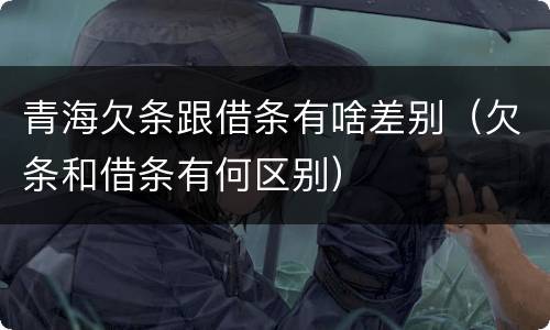 青海欠条跟借条有啥差别（欠条和借条有何区别）