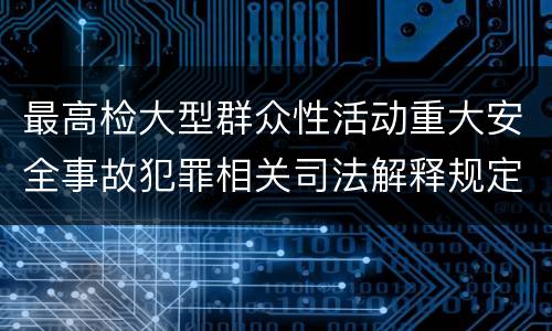 最高检大型群众性活动重大安全事故犯罪相关司法解释规定包括哪些