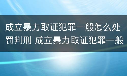 成立暴力取证犯罪一般怎么处罚判刑 成立暴力取证犯罪一般怎么处罚判刑的