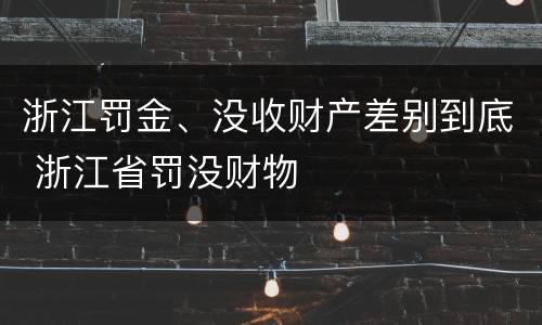 浙江罚金、没收财产差别到底 浙江省罚没财物
