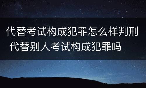 代替考试构成犯罪怎么样判刑 代替别人考试构成犯罪吗