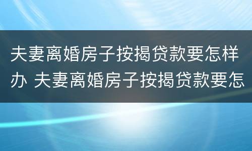 夫妻离婚房子按揭贷款要怎样办 夫妻离婚房子按揭贷款要怎样办理