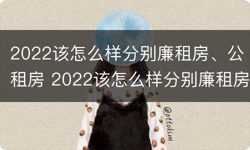 2022该怎么样分别廉租房、公租房 2022该怎么样分别廉租房,公租房呢