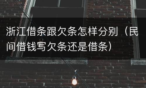 浙江借条跟欠条怎样分别（民间借钱写欠条还是借条）