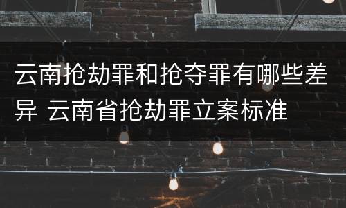 云南抢劫罪和抢夺罪有哪些差异 云南省抢劫罪立案标准