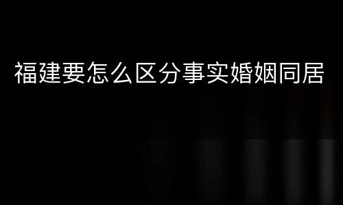 福建要怎么区分事实婚姻同居