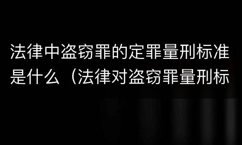 法律中盗窃罪的定罪量刑标准是什么（法律对盗窃罪量刑标准金额）