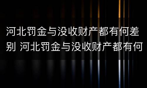 河北罚金与没收财产都有何差别 河北罚金与没收财产都有何差别呢