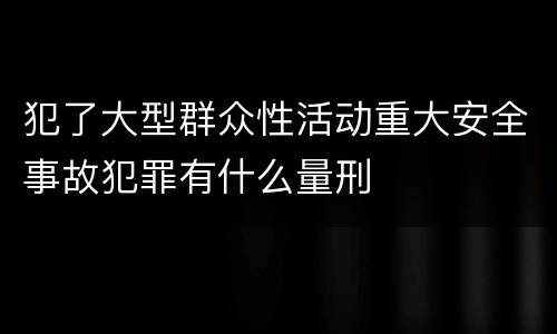犯了大型群众性活动重大安全事故犯罪有什么量刑