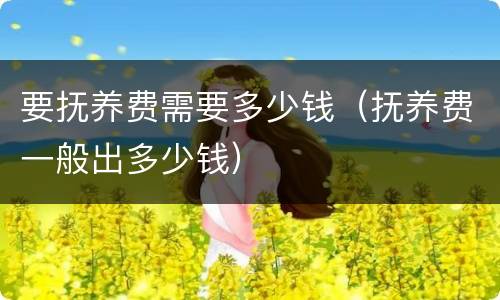 要抚养费需要多少钱（抚养费一般出多少钱）