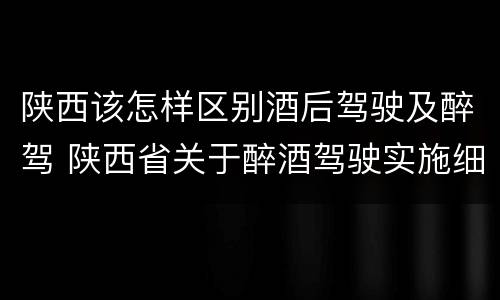 陕西该怎样区别酒后驾驶及醉驾 陕西省关于醉酒驾驶实施细则