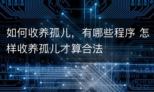 如何收养孤儿，有哪些程序 怎样收养孤儿才算合法