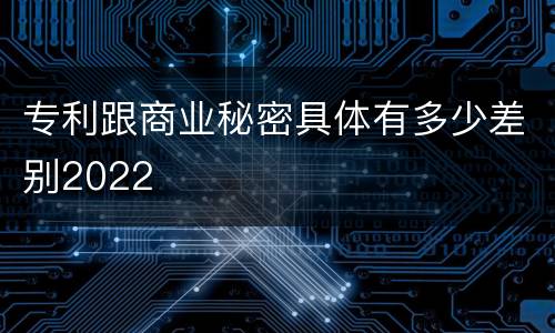 专利跟商业秘密具体有多少差别2022