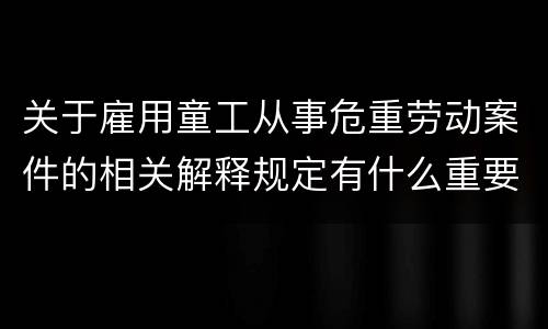 关于雇用童工从事危重劳动案件的相关解释规定有什么重要内容