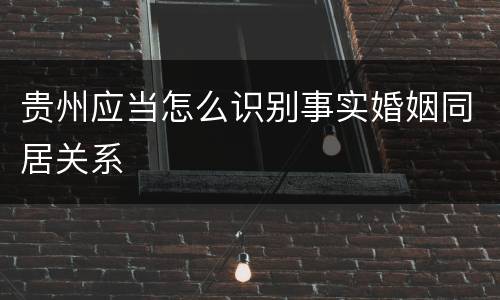 贵州应当怎么识别事实婚姻同居关系