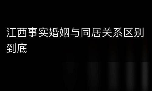 江西事实婚姻与同居关系区别到底