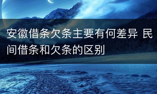 安徽借条欠条主要有何差异 民间借条和欠条的区别