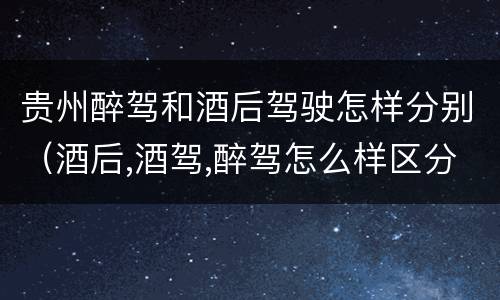 贵州醉驾和酒后驾驶怎样分别（酒后,酒驾,醉驾怎么样区分）