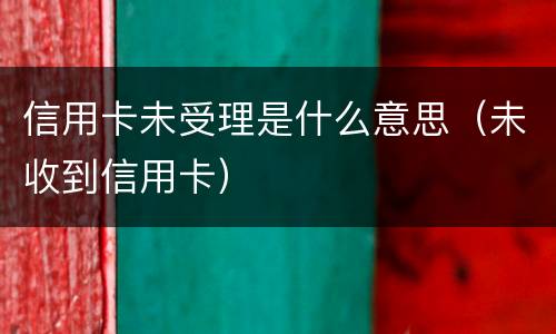 信用卡未受理是什么意思（未收到信用卡）