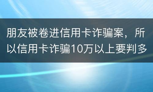 朋友被卷进信用卡诈骗案，所以信用卡诈骗10万以上要判多久